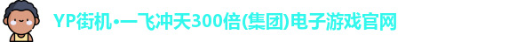 YP街机·一飞冲天300倍(集团)电子游戏官网